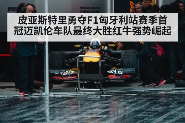 皮亚斯特里勇夺F1匈牙利站赛季首冠迈凯伦车队最终大胜红牛强势崛起