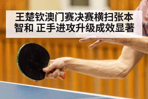 王楚钦澳门赛决赛横扫张本智和 正手进攻升级成效显著