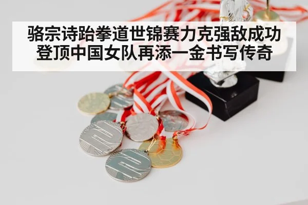 骆宗诗跆拳道世锦赛力克强敌成功登顶中国女队再添一金书写传奇
