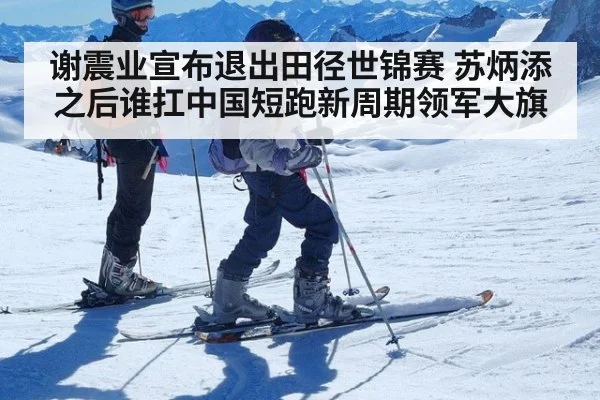 谢震业宣布退出田径世锦赛 苏炳添之后谁扛中国短跑新周期领军大旗